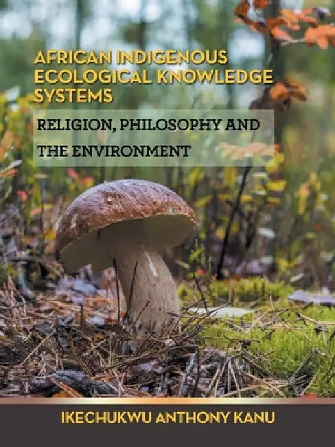 African Indigenous Ecological Knowledge Systems: Religion, Philosophy and the Environment by Ikechukwu Anthony Kanu