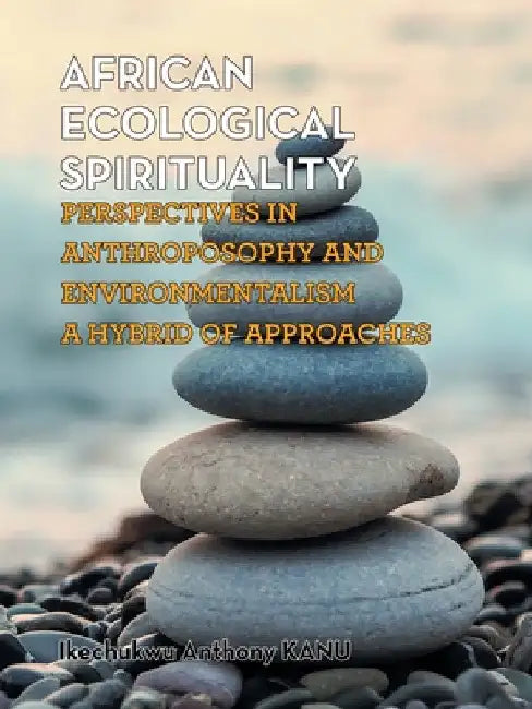 African Ecological Spirituality: Perspectives in Anthroposophy and Environmentalism a Hybrid of Approaches by Ikechukwu Anthony Kanu