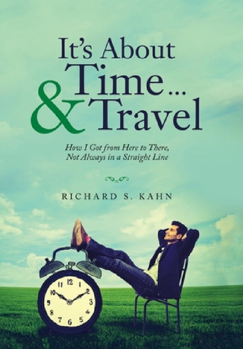 It's About Time ... & Travel: How I Got from Here to There, Not Always in a Straight Line by Richard S. Kahn