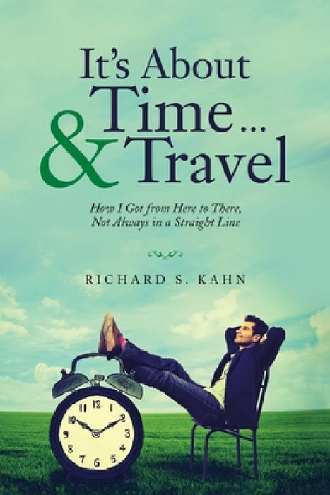 It's About Time ... & Travel: How I Got from Here to There, Not Always in a Straight Line by Richard S. Kahn