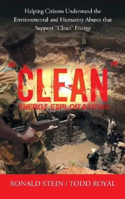 "Clean" Energy Exploitations: Helping Citizens Understand the Environmental and Humanity Abuses That Support "Clean" Energy by Ronald Stein
