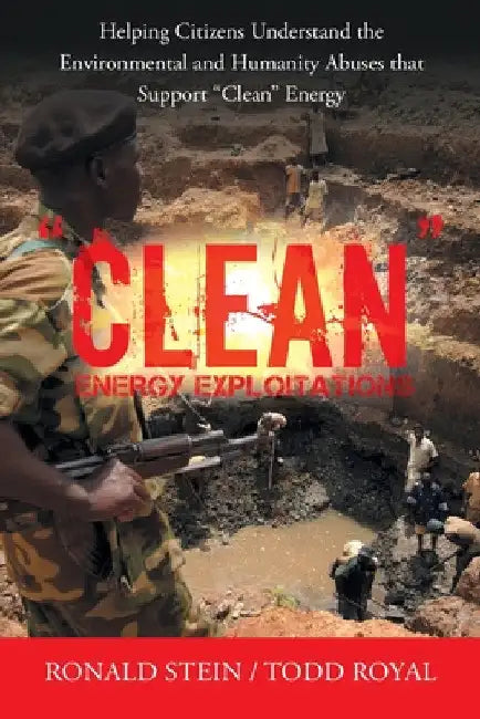 "Clean" Energy Exploitations: Helping Citizens Understand the Environmental and Humanity Abuses That Support "Clean" Energy by Ronald Stein