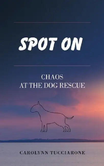 Spot On: Chaos at the Dog Rescue by Carolynn Tucciarone