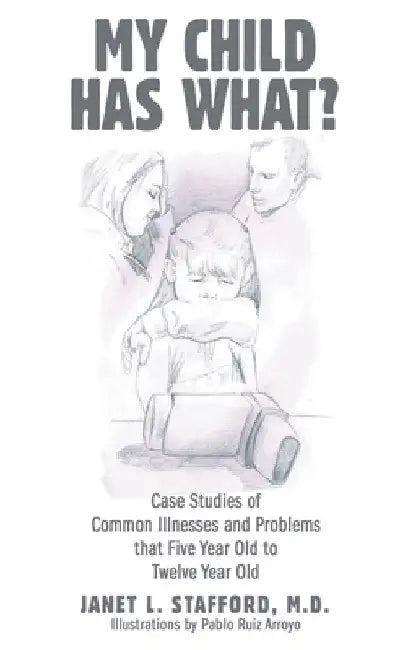 My Child Has What?: Case Studies of Common Illnesses and Problems That Five- to Twelve-Year-Old Children Face by Janet L. Stafford
