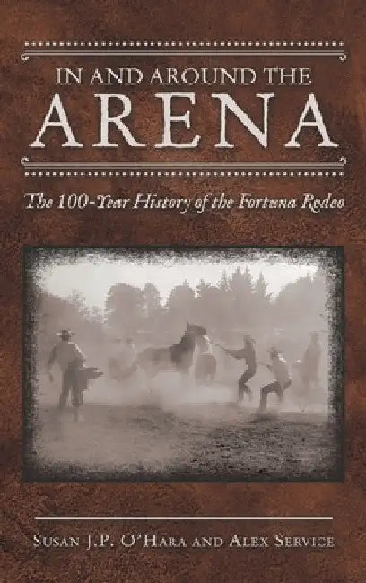 In and Around the Arena: The 100-Year History of the Fortuna Rodeo by Susan J. P. O'Hara