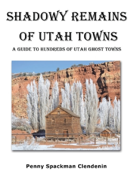Shadowy Remains of Utah Towns: A Guide to Hundreds of Utah Ghost Towns by Penny Spackman Clendenin