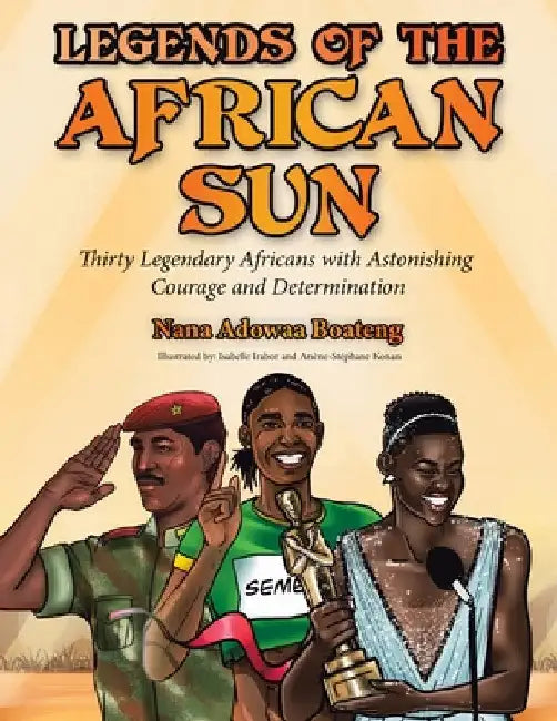 Legends of the African Sun: Thirty Legendary Africans with Astonishing Courage and Determination by Nana Adowaa Boateng