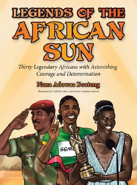 Legends of the African Sun: Thirty Legendary Africans with Astonishing Courage and Determination by Nana Adowaa Boateng