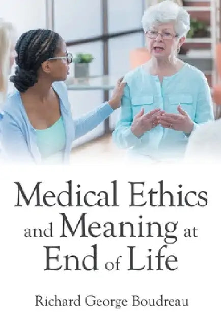 Medical Ethics and Meaning at End of Life by Richard George Boudreau