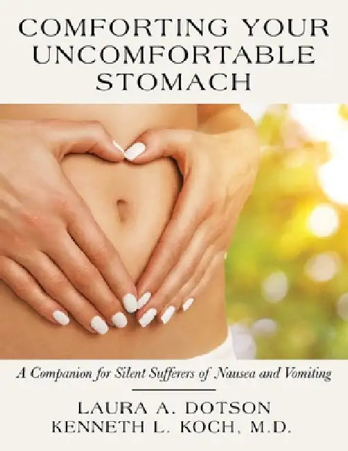Comforting Your Uncomfortable Stomach: A Companion for Silent Sufferers of Nausea and Vomiting by Laura A. Dotson
