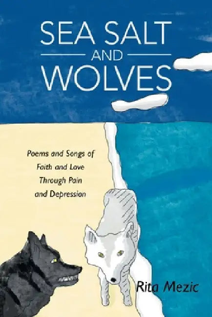 Sea Salt and Wolves: Poems and Songs of Faith and Love Through Pain and Depression by Rita Mezic