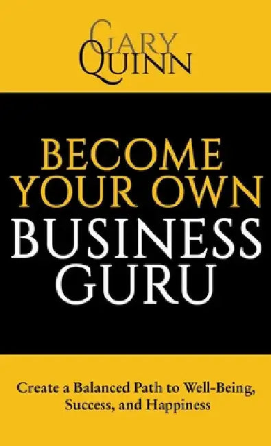 Become Your Own Business Guru: Create a Balanced Path to Well-Being, Success, and Happiness by Gary Quinn