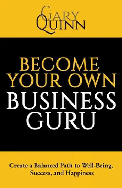 Become Your Own Business Guru: Create a Balanced Path to Well-Being, Success, and Happiness by Gary Quinn