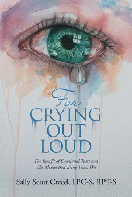 For Crying out Loud: The Benefit of Emotional Tears and the Movies That Bring Them On by Sally Scott Creed Lpc-S Rpt-S