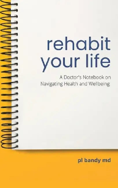 Rehabit Your Life: A Doctor's Notebook on Navigating Health & Well-being by Pl Bandy