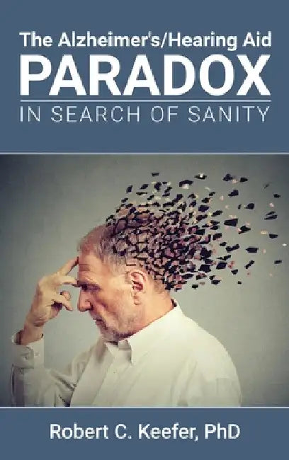 The Alzheimer's/Hearing Aid Paradox: In Search of Sanity by Robert C. Keefer