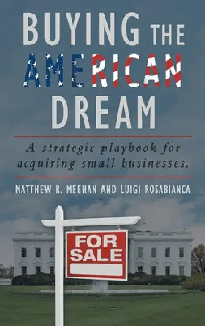Buying the American Dream: A Strategic Playbook for Acquiring Small Businesses. by Matthew R. Meehan