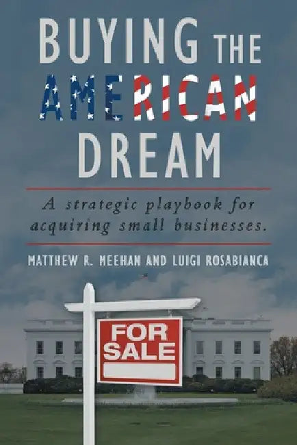 Buying the American Dream: A Strategic Playbook for Acquiring Small Businesses. by Matthew R. Meehan