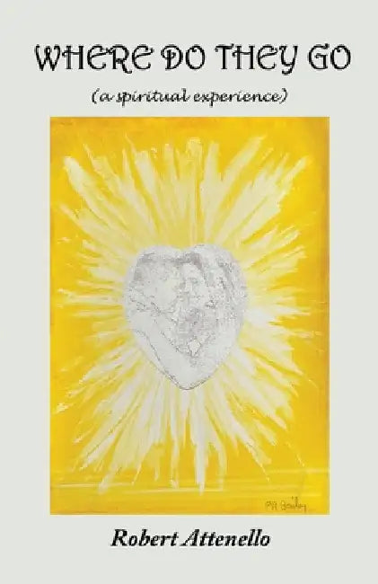 Where Do They Go: A Spiritual Experience by Robert Attenello