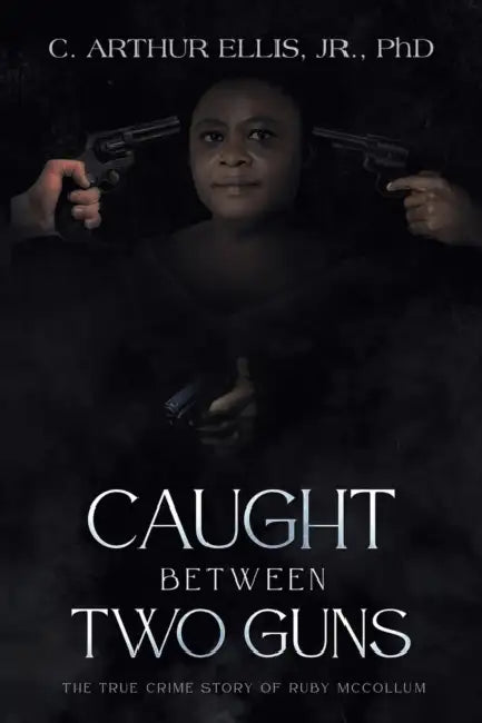 Caught Between Two Guns: The True Crime Story of Ruby Mccollum by Jr. Ellis C. Arthur