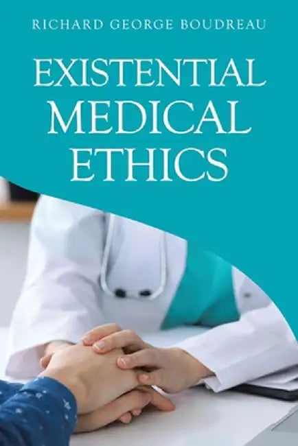 Existential Medical Ethics by Richard George Boudreau