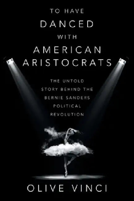 To Have Danced with American Aristocrats: The Untold Story Behind the Bernie Sanders Political Revolution by Olive Vinci