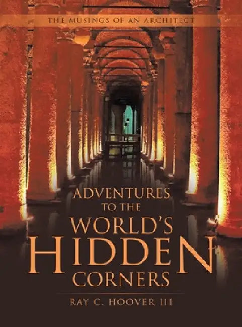 Adventures to the World's Hidden Corners: The Musings of an Architect by III Hoover Ray C.