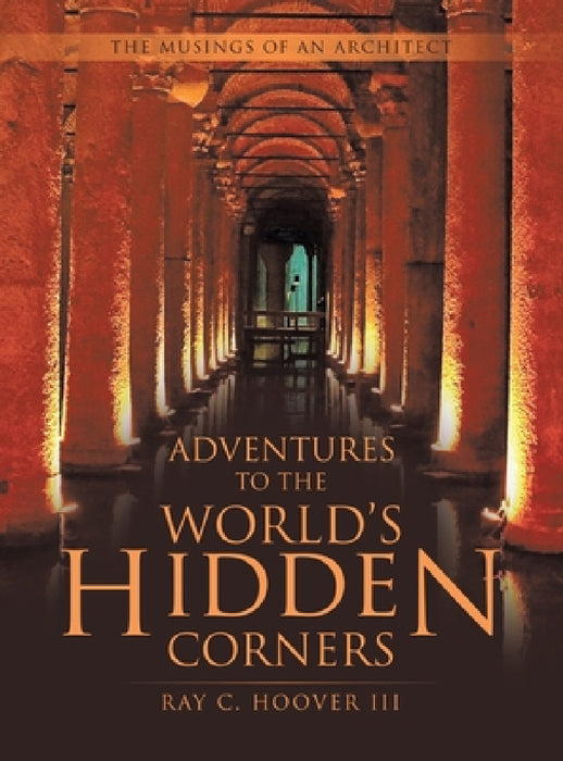 Adventures to the World's Hidden Corners: The Musings of an Architect by III Hoover Ray C.
