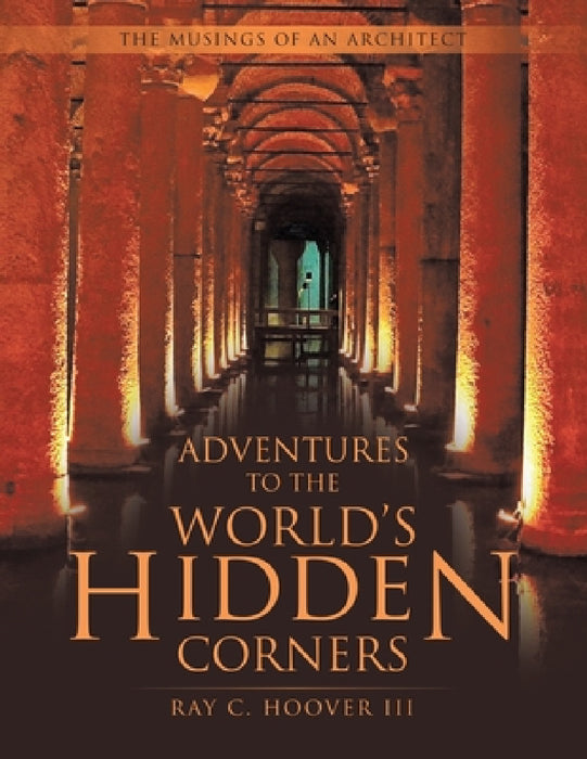Adventures to the World's Hidden Corners: The Musings of an Architect by III Hoover Ray C.