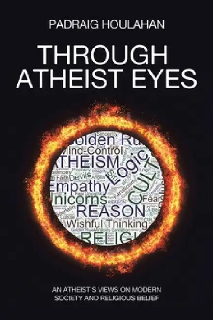 Through Atheist Eyes: An atheist's views on Modern Society and religious belief by Padraig Houlahan