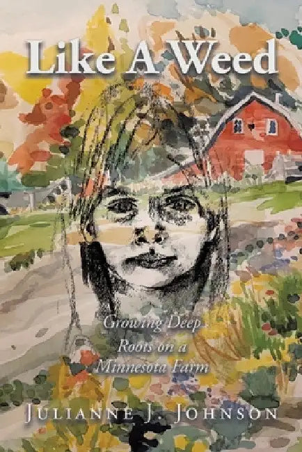 Like A Weed: Growing Deep Roots on a Minnesota Farm by Julianne J. Johnson