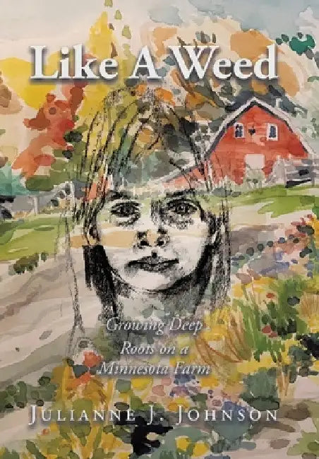 Like A Weed: Growing Deep Roots on a Minnesota Farm by Julianne J. Johnson