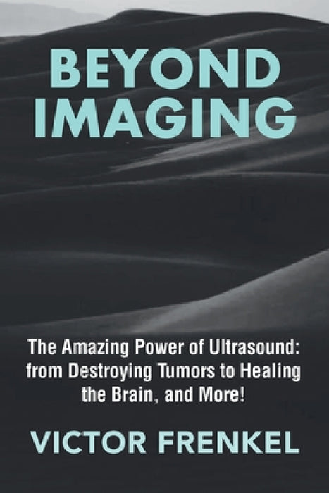 Beyond Imaging: The Amazing Power of Ultrasound: from Destroying Tumors to Healing the Brain, and More! by Victor Frenkel