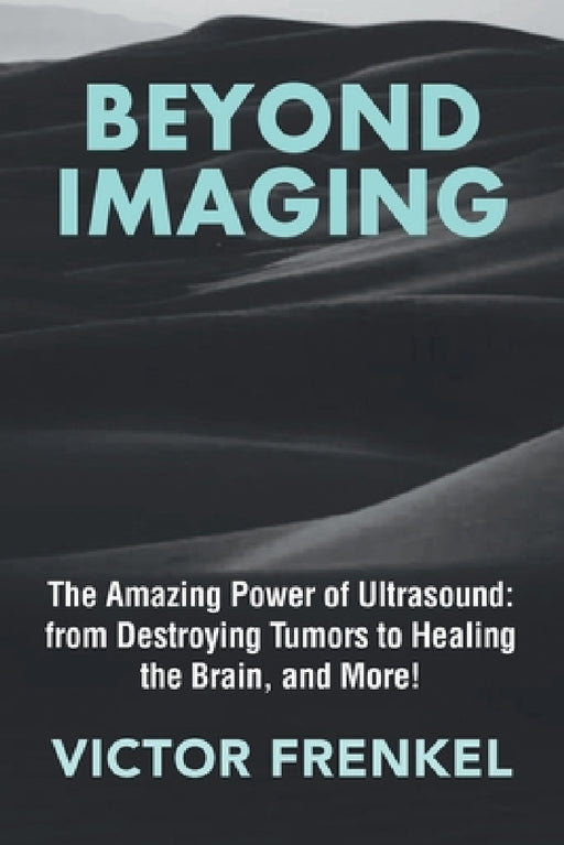 Beyond Imaging: The Amazing Power of Ultrasound: from Destroying Tumors to Healing the Brain, and More! by Victor Frenkel
