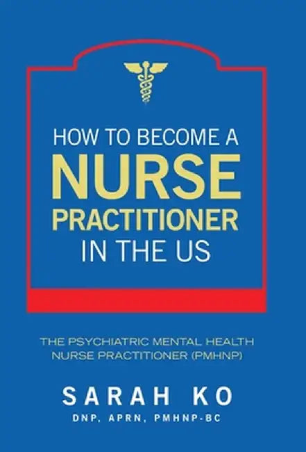 How to Become a Nurse Practitioner in the US: The Psychiatric Mental Health Nurse Practitioner (PMHNP) by Sarah Ko Dnp Aprn Pmhnp-Bc