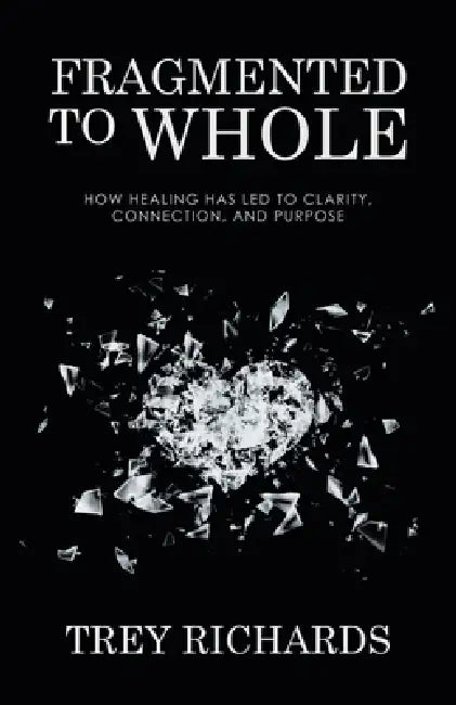 Fragmented to Whole: How Healing Has Led to Clarity, Connection, and Purpose by Trey Richards