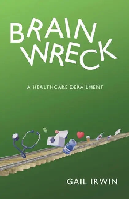 Brainwreck: A Healthcare Derailment by Gail Irwin
