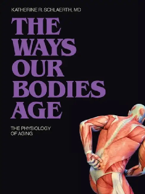 The Ways Our Bodies Age: The Physiology of Aging by Katherine R. Schlaerth