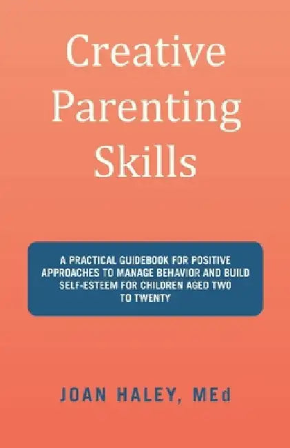 Creative Parenting Skills: A Practical Guidebook for Positive Approaches to Manage Behavior and Build Self-Esteem for Children Aged Two to Twenty by Joan Haley Med