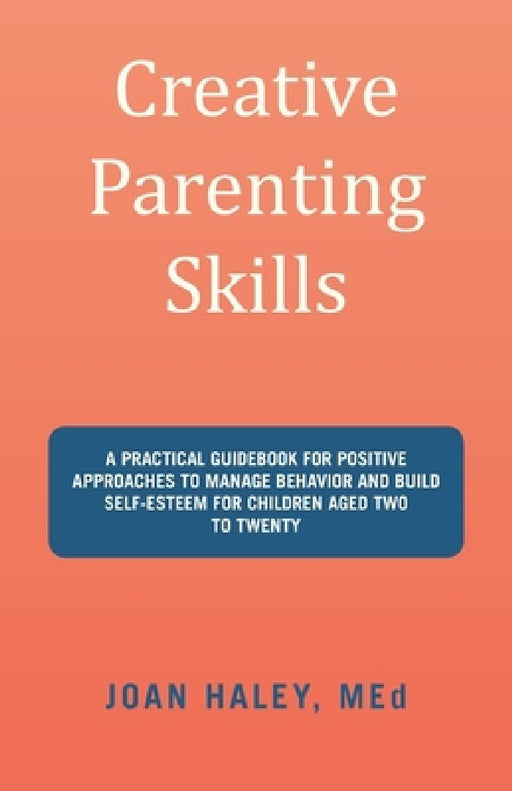 Creative Parenting Skills: A Practical Guidebook for Positive Approaches to Manage Behavior and Build Self-Esteem for Children Aged Two to Twenty by Joan Haley Med