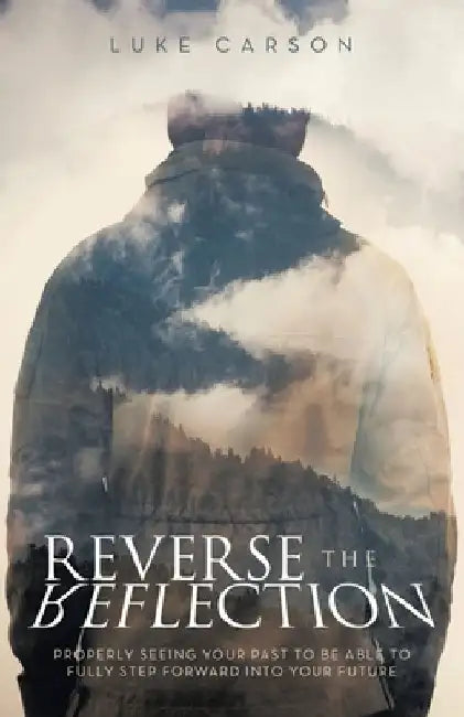 Reverse The Reflection: Properly seeing your past to be able to fully step forward into your future by Luke Carson