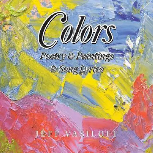 Colors: Poetry & Paintings & Song Lyrics by Jeff Vasiloff