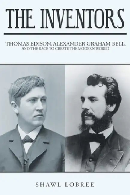 The Inventors: Thomas Edison, Alexander Graham Bell, and the Race to Create the Modern World by Shawl Lobree