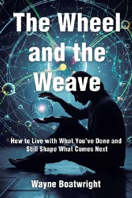 The Wheel and the Weave: How to Live with What You've Done and Still Shape What Comes Next by Wayne Boatwright