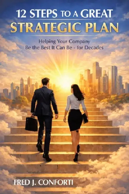 12 Steps to a Great Strategic Plan: Helping Your Company Be the Best It Can Be - for Decades by Fred J. Conforti
