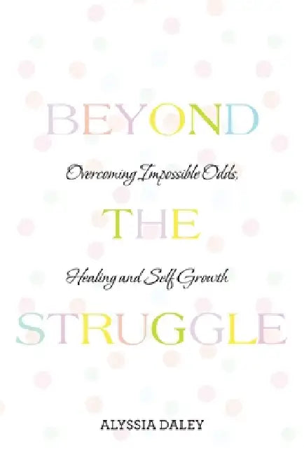 Beyond The Struggle: Overcoming Impossible Odds, Healing and Self Growth by Alyssia Daley