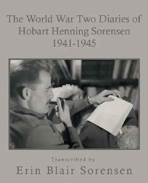 The World War Two Diaries of Hobart Henning Sorensen 1941-1945 by Erin Blair Sorensen