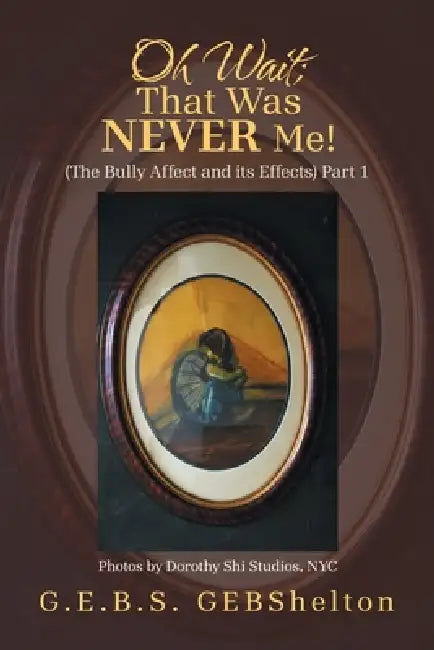 Oh Wait; That Was NEVER Me!: (The Bully Affect and its Effects) Part 1 by G. E. B. S. Gebshelton