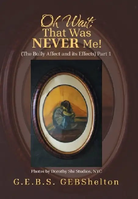 Oh Wait; That Was NEVER Me!: (The Bully Affect and its Effects) Part 1 by G. E. B. S. Gebshelton