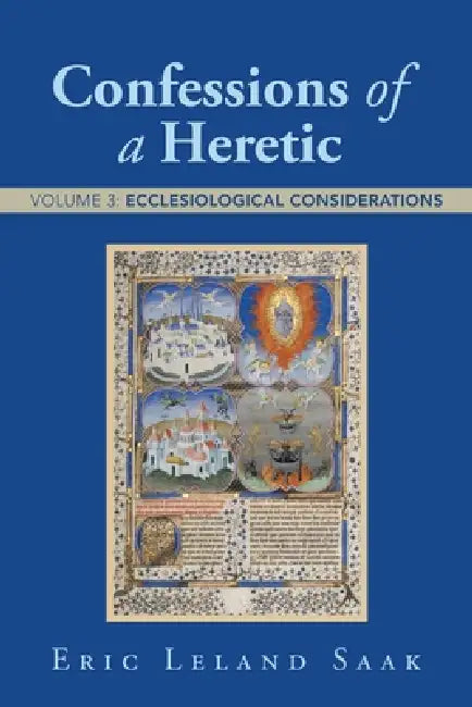 Confessions of a Heretic: Volume 3: Ecclesiological Considerations by Eric Leland Saak
